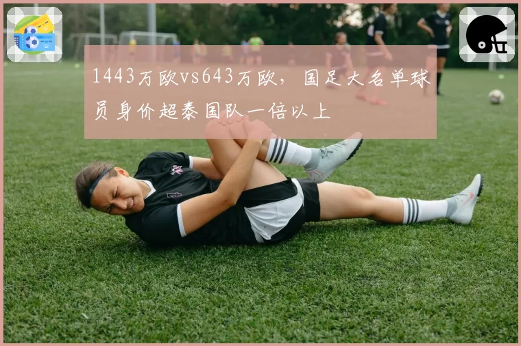 1443万欧vs643万欧，国足大名单球员身价超泰国队一倍以上