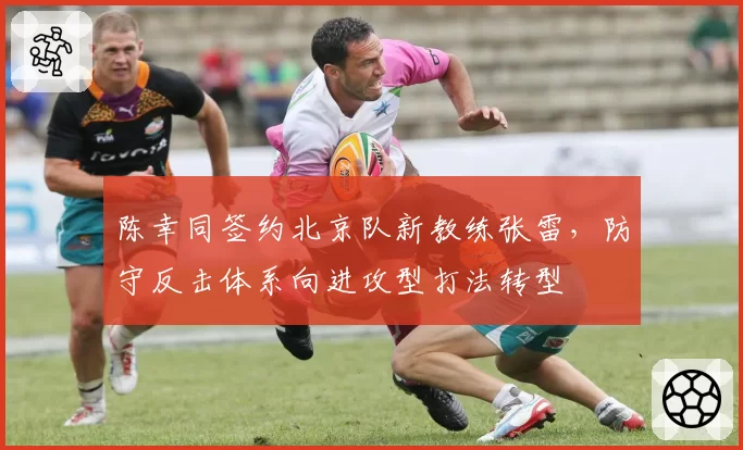 陈幸同签约北京队新教练张雷，防守反击体系向进攻型打法转型