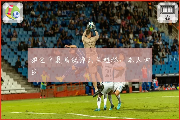 掘金今夏或裁掉瓦兰避税,本人回应
