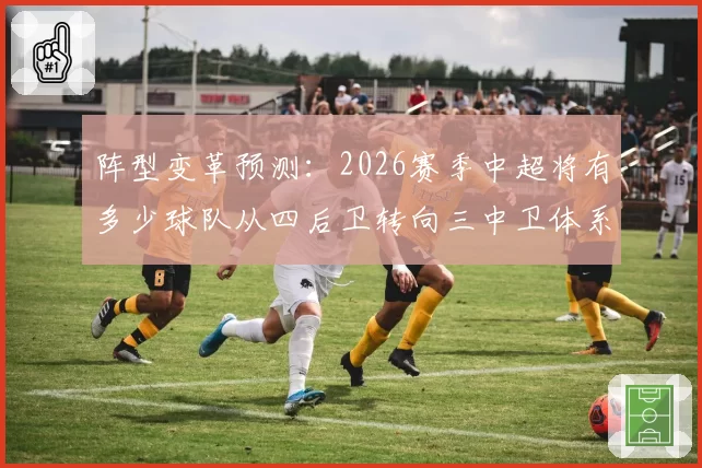 阵型变革预测：2026赛季中超将有多少球队从四后卫转向三中卫体系？