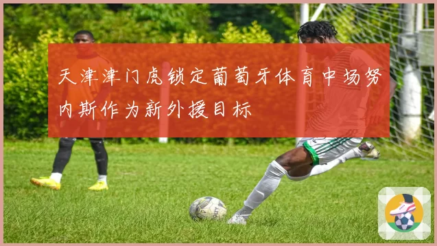 天津津门虎锁定葡萄牙体育中场努内斯作为新外援目标