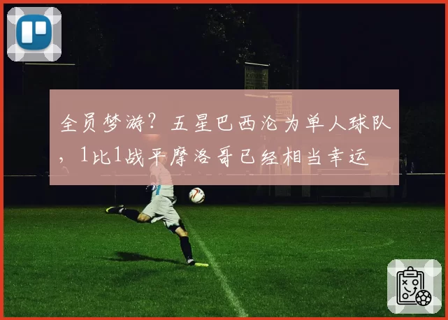 全员梦游?五星巴西沦为单人球队,1比1战平摩洛哥已经相当幸运