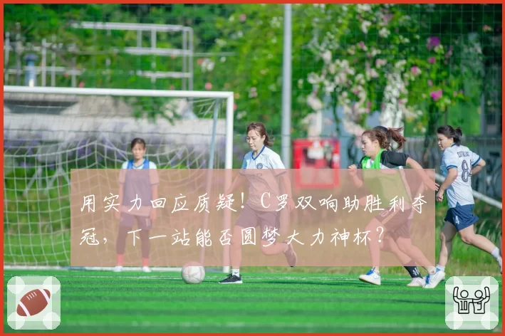 用实力回应质疑！C罗双响助胜利夺冠，下一站能否圆梦大力神杯？