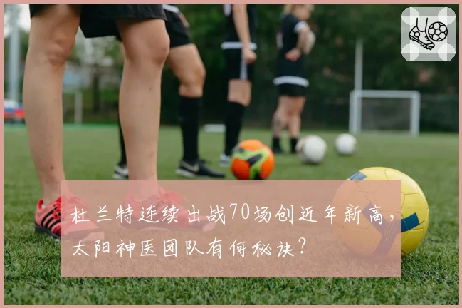 杜兰特连续出战70场创近年新高,太阳神医团队有何秘诀?