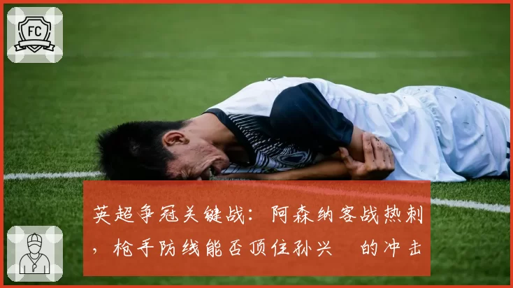 英超争冠关键战：阿森纳客战热刺，枪手防线能否顶住孙兴慜的冲击？