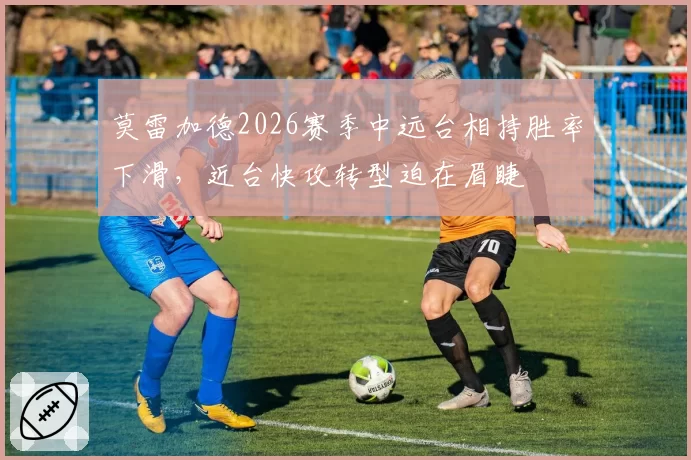 莫雷加德2026赛季中远台相持胜率下滑，近台快攻转型迫在眉睫
