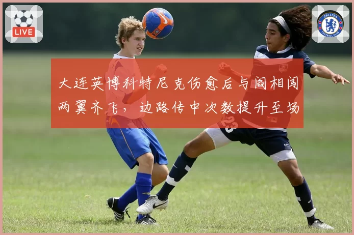 大连英博科特尼克伤愈后与阎相闯两翼齐飞，边路传中次数提升至场均18次