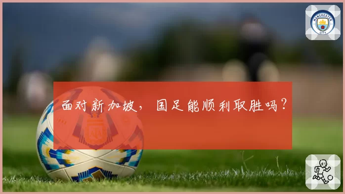 面对新加坡，国足能顺利取胜吗？