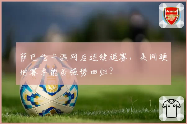 萨巴伦卡温网后连续退赛，美网硬地赛季能否强势回归？