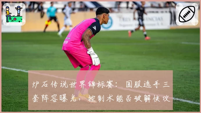 炉石传说世界锦标赛：国服选手三套阵容曝光，控制术能否破解快攻浪潮？