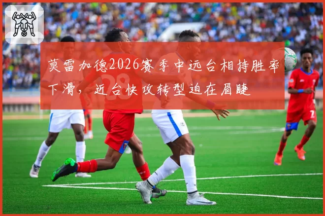 莫雷加德2026赛季中远台相持胜率下滑，近台快攻转型迫在眉睫