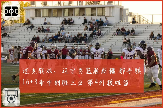 连克弱旅，辽宁男篮胜新疆 鄢手骐16+3命中制胜三分 第4外援难留