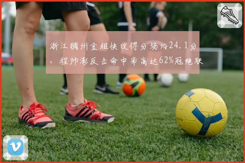 浙江稠州金租快攻得分场均24.1分，程帅澎反击命中率高达62%冠绝联赛