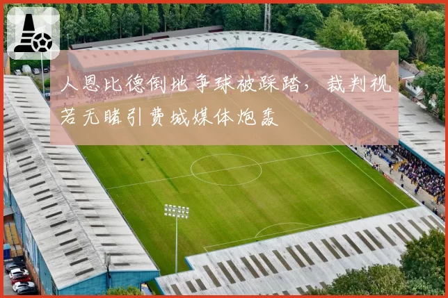 人恩比德倒地争球被踩踏，裁判视若无睹引费城媒体炮轰