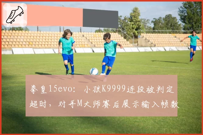 拳皇15evo：小孩K9999连段被判定超时，对手M大师赛后展示输入帧数表